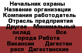 Начальник охраны › Название организации ­ Компания-работодатель › Отрасль предприятия ­ Другое › Минимальный оклад ­ 25 000 - Все города Работа » Вакансии   . Дагестан респ.,Дагестанские Огни г.